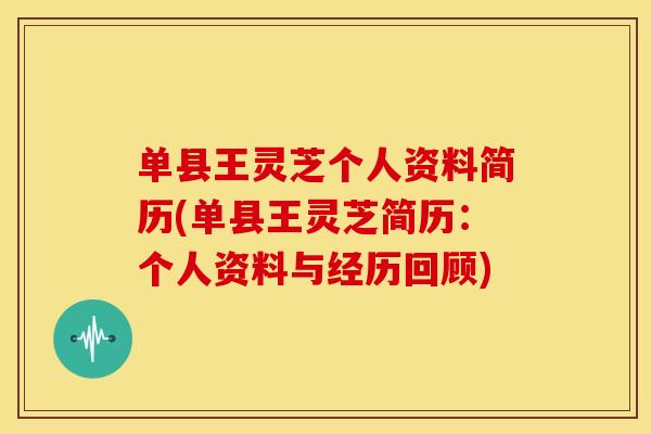 单县王灵芝个人资料简历(单县王灵芝简历:个人资料与经历回顾)