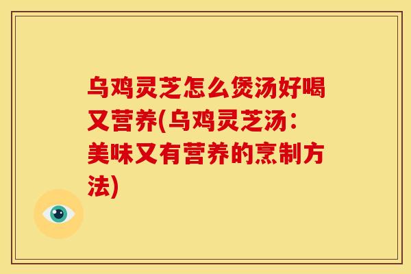 乌鸡灵芝怎么煲汤好喝又营养(乌鸡灵芝汤：美味又有营养的烹制方法)