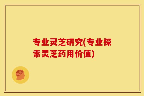 专业灵芝研究(专业探索灵芝药用价值)