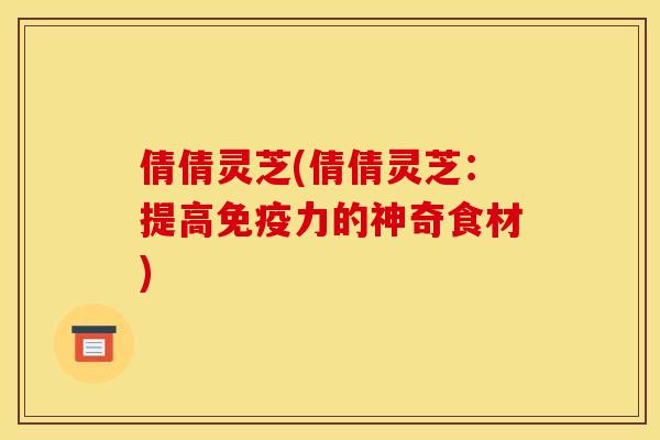 倩倩灵芝(倩倩灵芝:提高免疫力的神奇食材)