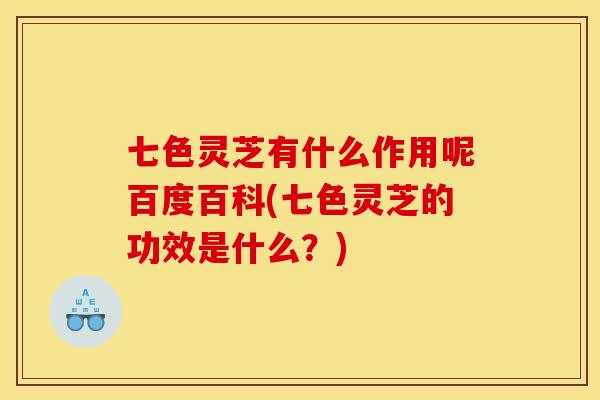 七色灵芝有什么作用呢百度百科(七色灵芝的功效是什么？)