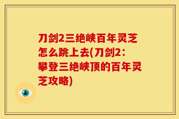刀剑2三绝峡百年灵芝怎么跳上去(刀剑2:攀登三绝峡顶的百年灵芝攻略)