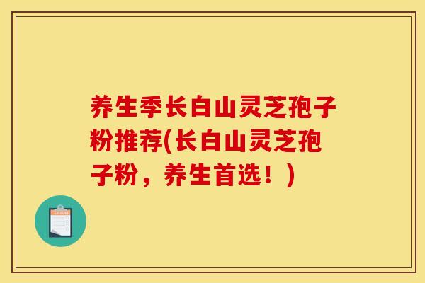 养生季长白山灵芝孢子粉推荐(长白山灵芝孢子粉,养生首选!)