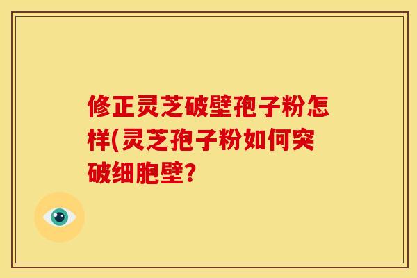 修正灵芝破壁孢子粉怎样(灵芝孢子粉如何突破细胞壁?