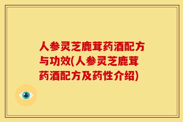 人参灵芝鹿茸药酒配方与功效(人参灵芝鹿茸药酒配方及药性介绍)