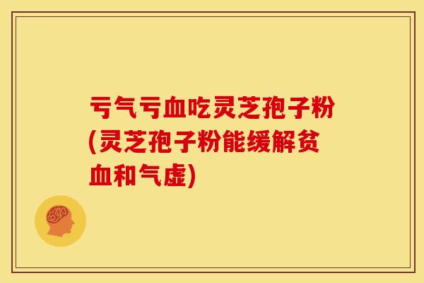 亏气亏血吃灵芝孢子粉(灵芝孢子粉能缓解贫血和气虚)