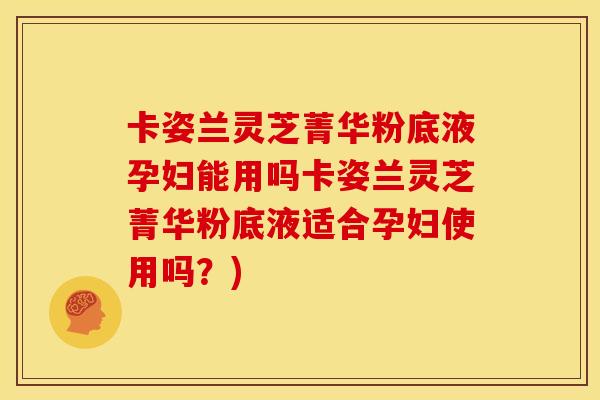 卡姿兰灵芝菁华粉底液孕妇能用吗卡姿兰灵芝菁华粉底液适合孕妇使用吗?)
