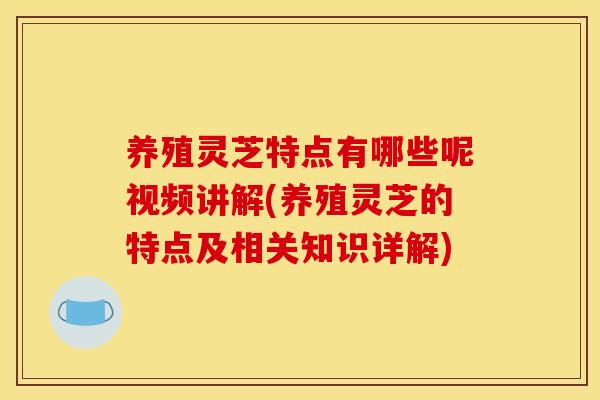 养殖灵芝特点有哪些呢视频讲解(养殖灵芝的特点及相关知识详解)