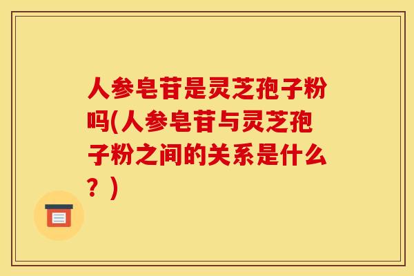 人参皂苷是灵芝孢子粉吗(人参皂苷与灵芝孢子粉之间的关系是什么？)