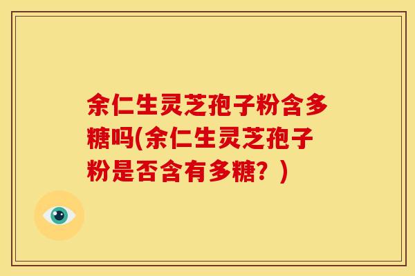 余仁生灵芝孢子粉含多糖吗(余仁生灵芝孢子粉是否含有多糖?)