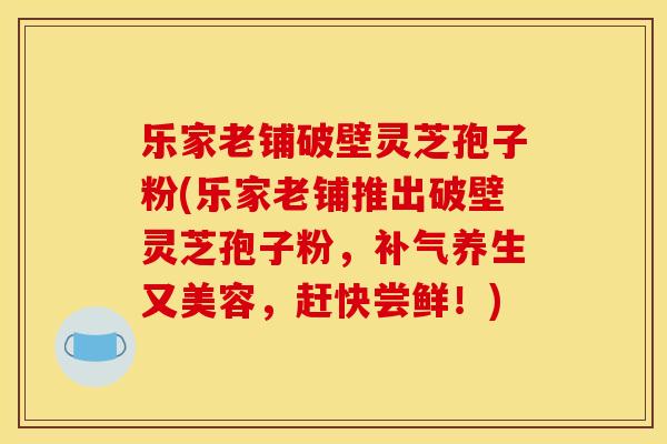 乐家老铺破壁灵芝孢子粉(乐家老铺推出破壁灵芝孢子粉，补气养生又美容，赶快尝鲜！)
