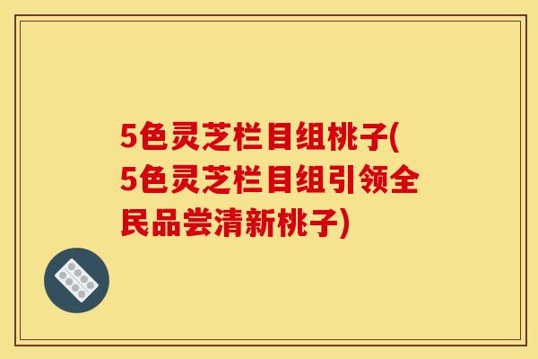 5色灵芝栏目组桃子(5色灵芝栏目组引领全民品尝清新桃子)