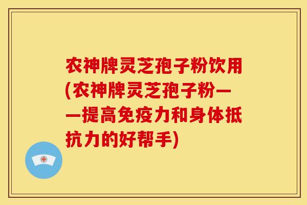 农神牌灵芝孢子粉饮用(农神牌灵芝孢子粉——提高免疫力和身体抵抗力的好帮手)