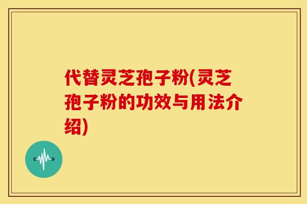 代替灵芝孢子粉(灵芝孢子粉的功效与用法介绍)