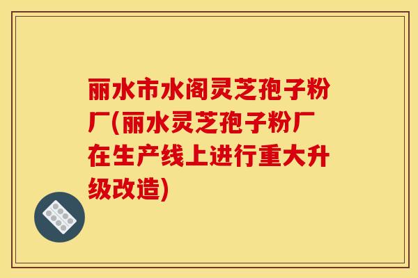 丽水市水阁灵芝孢子粉厂(丽水灵芝孢子粉厂在生产线上进行重大升级改造)