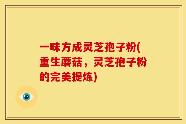 一味方成灵芝孢子粉(重生蘑菇,灵芝孢子粉的完美提炼)