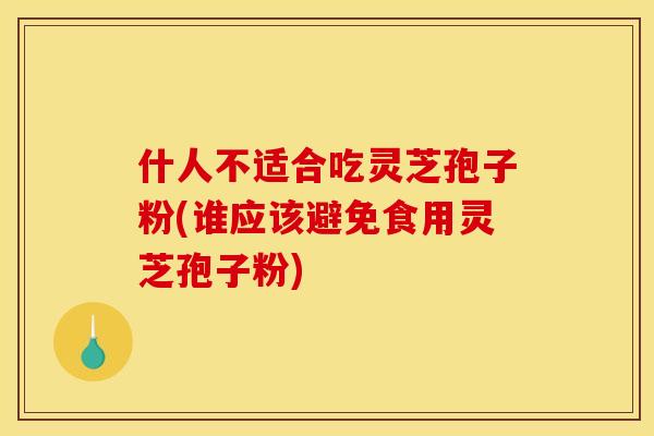 什人不适合吃灵芝孢子粉(谁应该避免食用灵芝孢子粉)