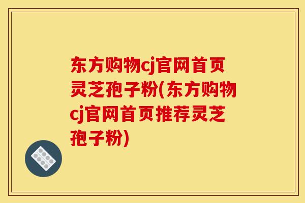 东方购物cj官网首页灵芝孢子粉(东方购物cj官网首页推荐灵芝孢子粉)