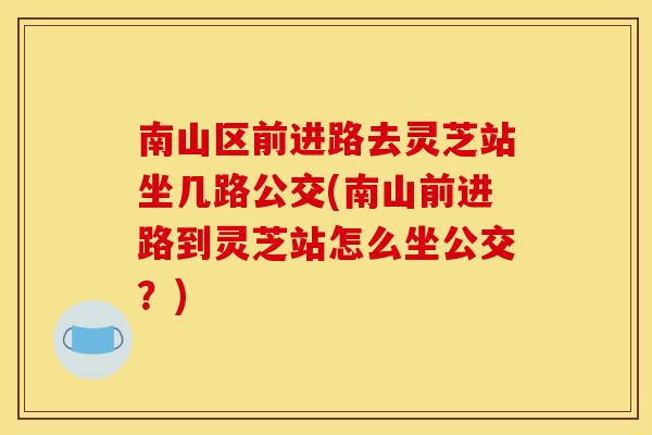 南山区前进路去灵芝站坐几路公交(南山前进路到灵芝站怎么坐公交?)