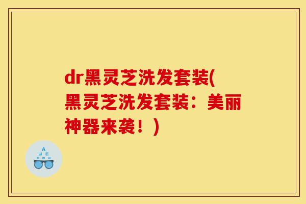 dr黑灵芝洗发套装(黑灵芝洗发套装:美丽神器来袭!)
