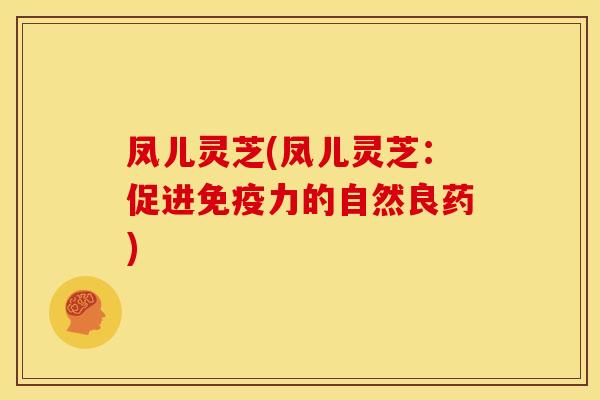 凤儿灵芝(凤儿灵芝：促进免疫力的自然良药)