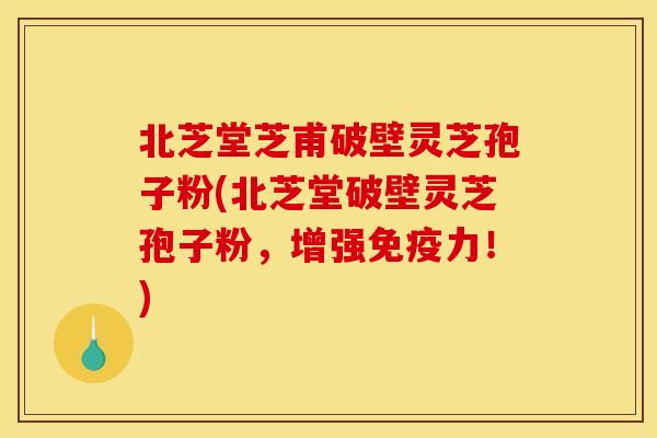 北芝堂芝甫破壁灵芝孢子粉(北芝堂破壁灵芝孢子粉,增强免疫力!)