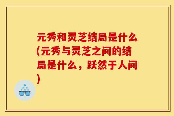 元秀和灵芝结局是什么(元秀与灵芝之间的结局是什么,跃然于人间)