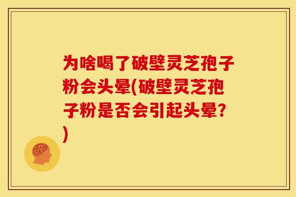 为啥喝了破壁灵芝孢子粉会头晕(破壁灵芝孢子粉是否会引起头晕?)
