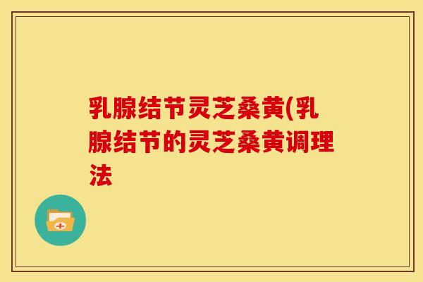 乳腺结节灵芝桑黄(乳腺结节的灵芝桑黄调理法