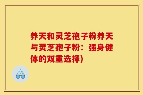 养天和灵芝孢子粉养天与灵芝孢子粉:强身健体的双重选择)