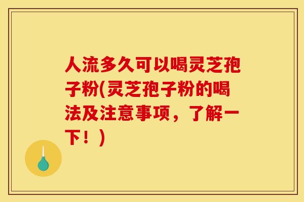 人流多久可以喝灵芝孢子粉(灵芝孢子粉的喝法及注意事项，了解一下！)