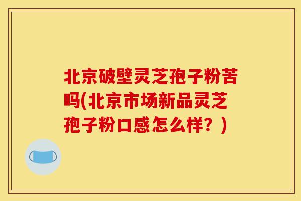 北京破壁灵芝孢子粉苦吗(北京市场新品灵芝孢子粉口感怎么样？)