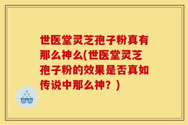 世医堂灵芝孢子粉真有那么神么(世医堂灵芝孢子粉的效果是否真如传说中那么神?)