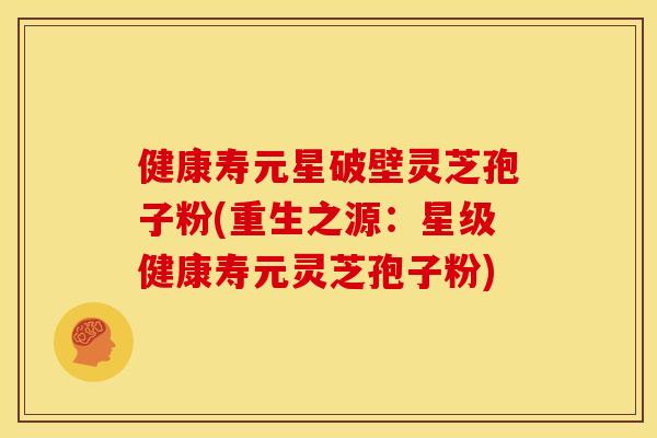 健康寿元星破壁灵芝孢子粉(重生之源：星级健康寿元灵芝孢子粉)