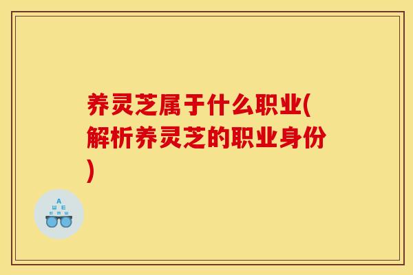 养灵芝属于什么职业(解析养灵芝的职业身份)