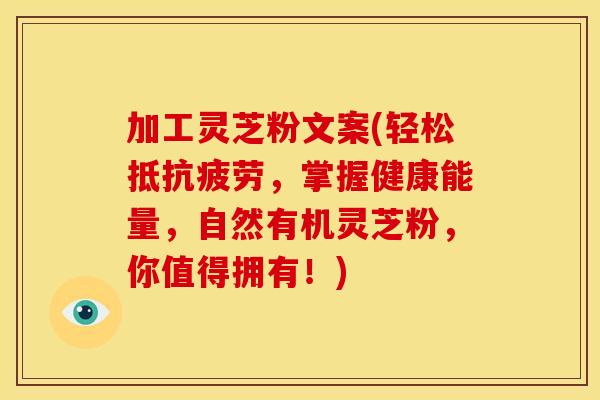 加工灵芝粉文案(轻松抵抗疲劳，掌握健康能量，自然有机灵芝粉，你值得拥有！)