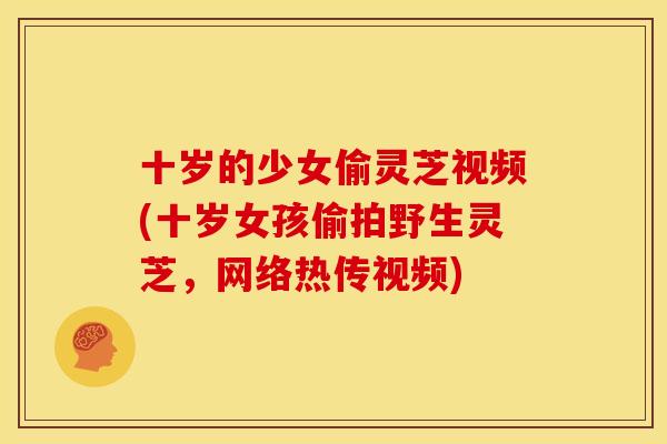 十岁的少女偷灵芝视频(十岁女孩偷拍野生灵芝,网络热传视频)