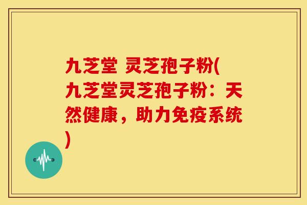 九芝堂 灵芝孢子粉(九芝堂灵芝孢子粉:天然健康,助力免疫系统)