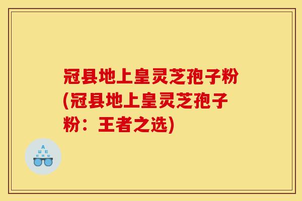 冠县地上皇灵芝孢子粉(冠县地上皇灵芝孢子粉：王者之选)