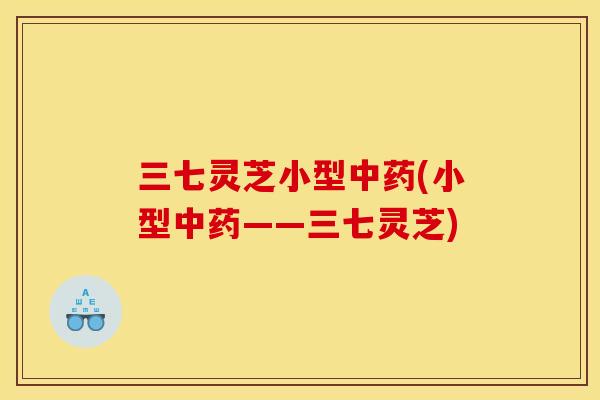 三七灵芝小型中药(小型中药——三七灵芝)