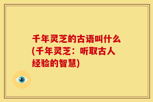千年灵芝的古语叫什么(千年灵芝:听取古人经验的智慧)