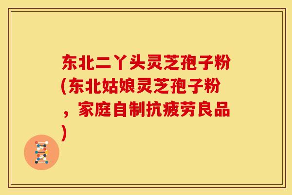 东北二丫头灵芝孢子粉(东北姑娘灵芝孢子粉，家庭自制抗疲劳良品)