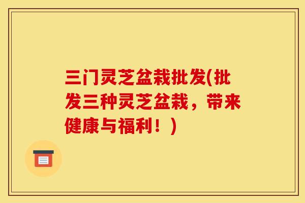 三门灵芝盆栽批发(批发三种灵芝盆栽,带来健康与福利!)