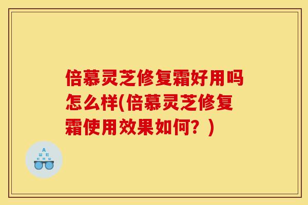 倍慕灵芝修复霜好用吗怎么样(倍慕灵芝修复霜使用效果如何？)
