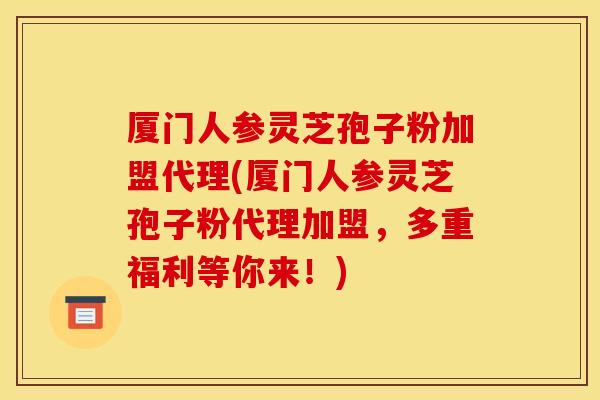 厦门人参灵芝孢子粉加盟代理(厦门人参灵芝孢子粉代理加盟，多重福利等你来！)