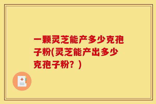 一颗灵芝能产多少克孢子粉(灵芝能产出多少克孢子粉?)
