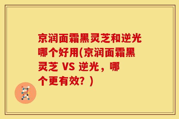京润面霜黑灵芝和逆光哪个好用(京润面霜黑灵芝 VS 逆光,哪个更有效?)