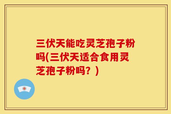 三伏天能吃灵芝孢子粉吗(三伏天适合食用灵芝孢子粉吗?)
