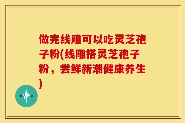做完线雕可以吃灵芝孢子粉(线雕搭灵芝孢子粉,尝鲜新潮健康养生)