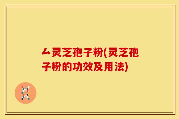 厶灵芝孢子粉(灵芝孢子粉的功效及用法)
